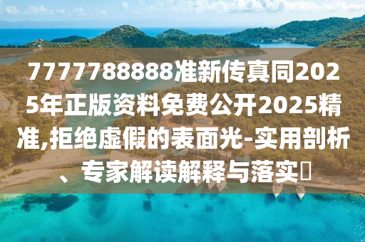 7777788888準(zhǔn)新傳真同2025年正版資料免費(fèi)公開2025精準(zhǔn),拒絕虛假的表面光-實(shí)用剖析、專家解讀解釋與落實(shí)?
