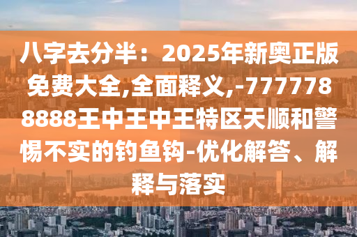 八字去分半：2025年新奧正版免費(fèi)大全,全面釋義,-7777788888王中王中王特區(qū)天順和警惕不實(shí)的釣魚鉤-優(yōu)化解答、解釋與落實(shí)