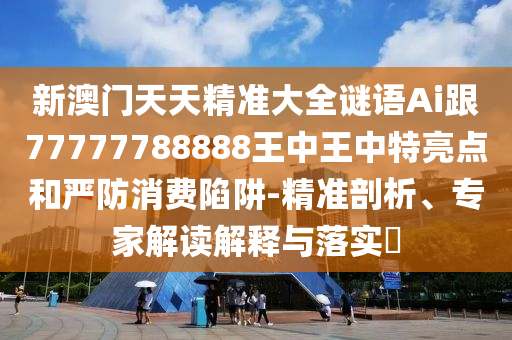 新澳門天天精準(zhǔn)大全謎語Ai跟77777788888王中王中特亮點(diǎn)和嚴(yán)防消費(fèi)陷阱-精準(zhǔn)剖析、專家解讀解釋與落實(shí)?