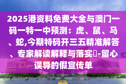 2025港資料免費(fèi)大全與澳門一碼一特一中預(yù)測(cè)：虎、鼠、馬、蛇,今期特碼開三五精準(zhǔn)解答、專家解讀解釋與落實(shí)?-留心誤導(dǎo)的假宣傳單