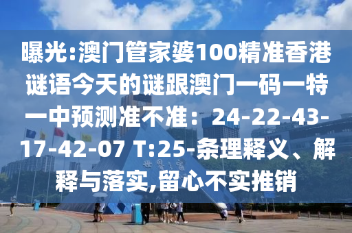 曝光:澳門管家婆100精準(zhǔn)香港謎語今天的謎跟澳門一碼一特一中預(yù)測準(zhǔn)不準(zhǔn)：24-22-43-17-42-07 T:25-條理釋義、解釋與落實(shí),留心不實(shí)推銷