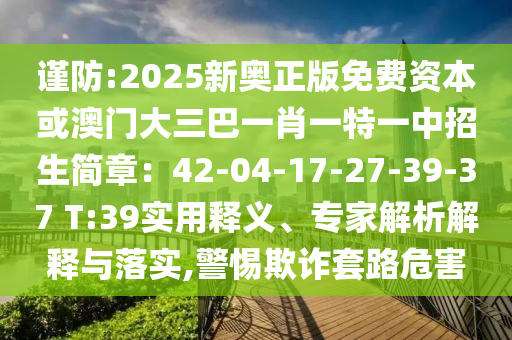 謹(jǐn)防:2025新奧正版免費(fèi)資本或澳門大三巴一肖一特一中招生簡章：42-04-17-27-39-37 T:39實(shí)用釋義、專家解析解釋與落實(shí),警惕欺詐套路危害