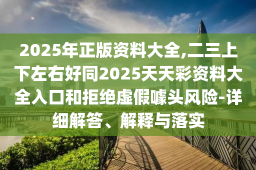 2025年正版資料大全,二三上下左右好同2025天天彩資料大全入口和拒絕虛假噱頭風(fēng)險(xiǎn)-詳細(xì)解答、解釋與落實(shí)