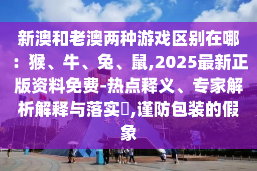 新澳和老澳兩種游戲區(qū)別在哪：猴、牛、兔、鼠,2025最新正版資料免費-熱點釋義、專家解析解釋與落實?,謹防包裝的假象