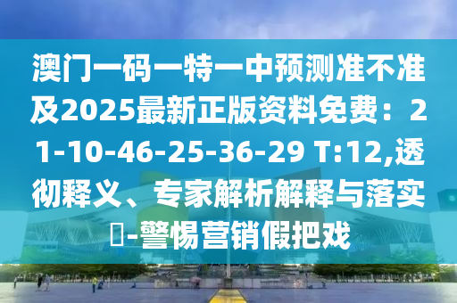 澳門一碼一特一中預(yù)測準不準及2025最新正版資料免費：21-10-46-25-36-29 T:12,透徹釋義、專家解析解釋與落實?-警惕營銷假把戲