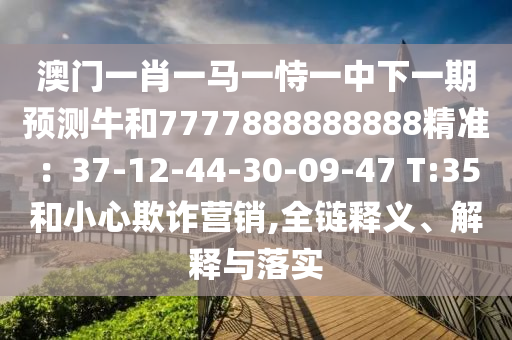 澳門一肖一馬一恃一中下一期預(yù)測(cè)牛和7777888888888精準(zhǔn)：37-12-44-30-09-47 T:35和小心欺詐營(yíng)銷,全鏈釋義、解釋與落實(shí)