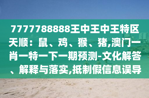 7777788888王中王中王特區(qū)天順：鼠、雞、猴、豬,澳門一肖一特一下一期預(yù)測(cè)-文化解答、解釋與落實(shí),抵制假信息誤導(dǎo)