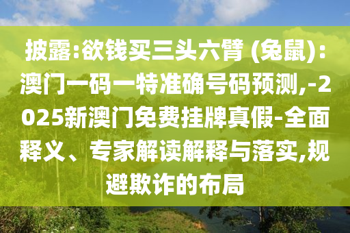 披露:欲錢買三頭六臂 (兔鼠)：澳門一碼一特準(zhǔn)確號(hào)碼預(yù)測(cè),-2025新澳門免費(fèi)掛牌真假-全面釋義、專家解讀解釋與落實(shí),規(guī)避欺詐的布局