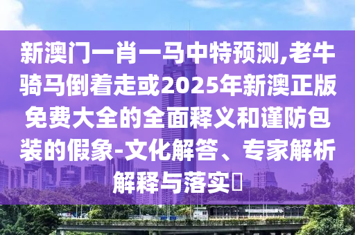 新澳門一肖一馬中特預(yù)測(cè),老牛騎馬倒著走或2025年新澳正版免費(fèi)大全的全面釋義和謹(jǐn)防包裝的假象-文化解答、專家解析解釋與落實(shí)?