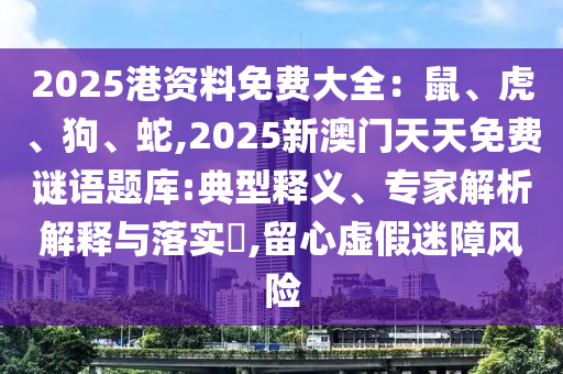 2025港資料免費(fèi)大全：鼠、虎、狗、蛇,2025新澳門天天免費(fèi)謎語題庫(kù):典型釋義、專家解析解釋與落實(shí)?,留心虛假迷障風(fēng)險(xiǎn)