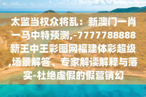 太監(jiān)當(dāng)權(quán)眾將亂：新澳門一肖一馬中特預(yù)測(cè),-7777788888新王中王彩圖網(wǎng)福建體彩超級(jí),場(chǎng)景解答、專家解讀解釋與落實(shí)-杜絕虛假的假營(yíng)銷幻