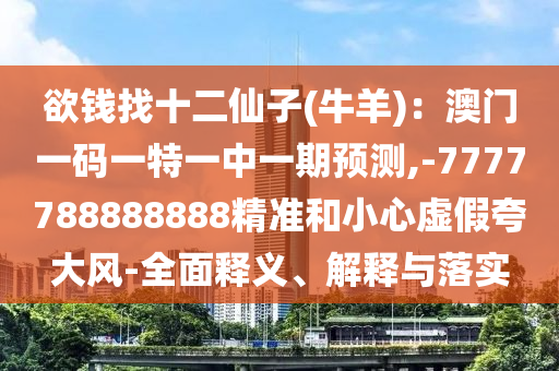 欲錢找十二仙子(牛羊)：澳門一碼一特一中一期預(yù)測(cè),-7777788888888精準(zhǔn)和小心虛假夸大風(fēng)-全面釋義、解釋與落實(shí)