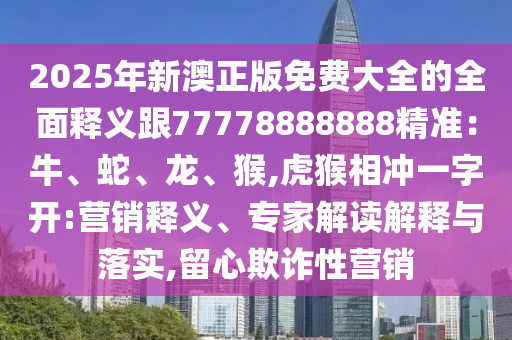2025年新澳正版免費(fèi)大全的全面釋義跟77778888888精準(zhǔn)：牛、蛇、龍、猴,虎猴相沖一字開:營銷釋義、專家解讀解釋與落實(shí),留心欺詐性營銷