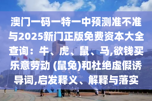 澳門一碼一特一中預(yù)測準(zhǔn)不準(zhǔn)與2025新門正版免費(fèi)資本大全查詢：牛、虎、鼠、馬,欲錢買樂意勞動(dòng) (鼠兔)和杜絕虛假誘導(dǎo)詞,啟發(fā)釋義、解釋與落實(shí)