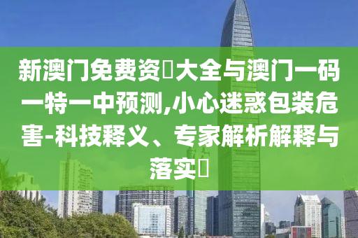 新澳門免費資枓大全與澳門一碼一特一中預測,小心迷惑包裝危害-科技釋義、專家解析解釋與落實?