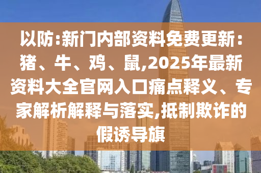以防:新門內部資料免費更新：豬、牛、雞、鼠,2025年最新資料大全官網(wǎng)入口痛點釋義、專家解析解釋與落實,抵制欺詐的假誘導旗