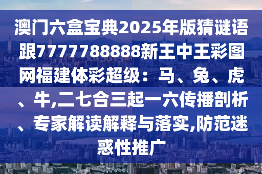 澳門六盒寶典2025年版猜謎語跟7777788888新王中王彩圖網(wǎng)福建體彩超級：馬、兔、虎、牛,二七合三起一六傳播剖析、專家解讀解釋與落實,防范迷惑性推廣