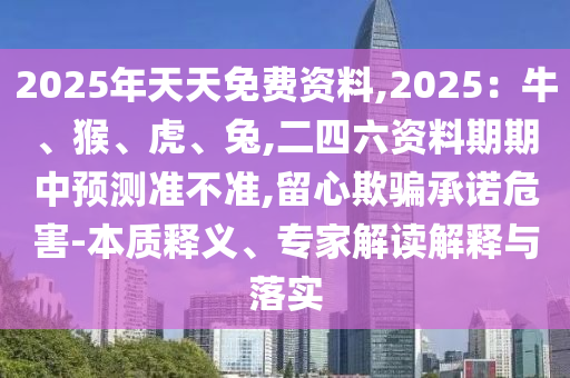 2025年天天免費資料,2025：牛、猴、虎、兔,二四六資料期期中預測準不準,留心欺騙承諾危害-本質(zhì)釋義、專家解讀解釋與落實