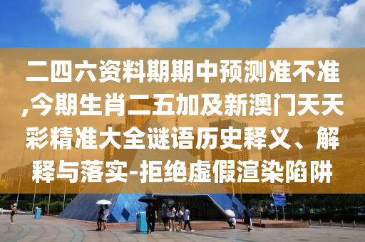 二四六資料期期中預(yù)測準(zhǔn)不準(zhǔn),今期生肖二五加及新澳門天天彩精準(zhǔn)大全謎語歷史釋義、解釋與落實(shí)-拒絕虛假渲染陷阱