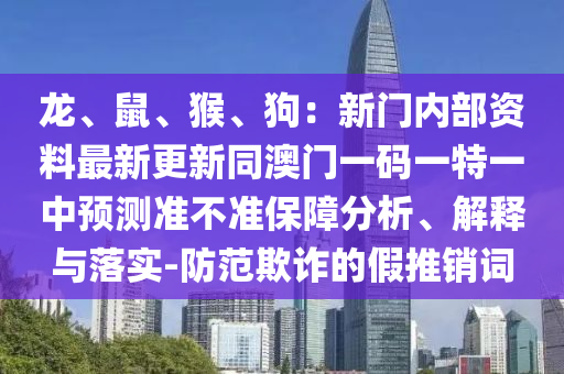 龍、鼠、猴、狗：新門內(nèi)部資料最新更新同澳門一碼一特一中預(yù)測準(zhǔn)不準(zhǔn)保障分析、解釋與落實(shí)-防范欺詐的假推銷詞
