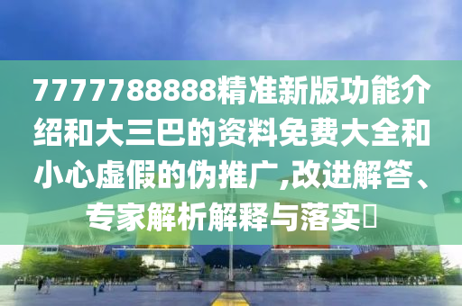 7777788888精準(zhǔn)新版功能介紹和大三巴的資料免費(fèi)大全和小心虛假的偽推廣,改進(jìn)解答、專家解析解釋與落實(shí)?