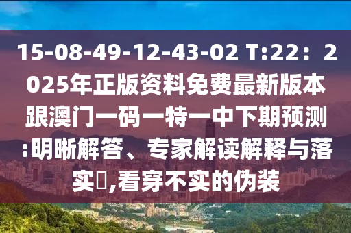 15-08-49-12-43-02 T:22：2025年正版資料免費(fèi)最新版本跟澳門一碼一特一中下期預(yù)測:明晰解答、專家解讀解釋與落實(shí)?,看穿不實(shí)的偽裝