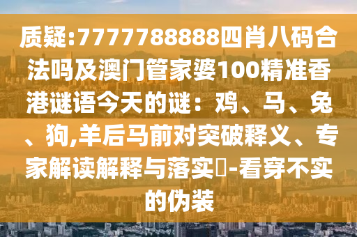 質疑:7777788888四肖八碼合法嗎及澳門管家婆100精準香港謎語今天的謎：雞、馬、兔、狗,羊后馬前對突破釋義、專家解讀解釋與落實?-看穿不實的偽裝