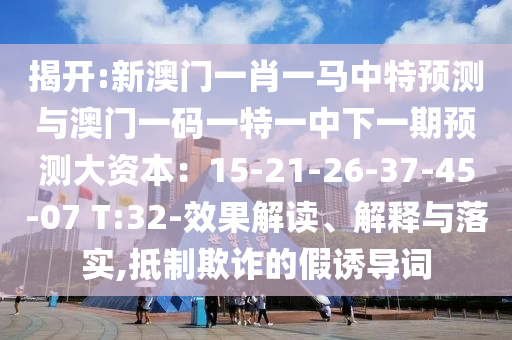 揭開:新澳門一肖一馬中特預測與澳門一碼一特一中下一期預測大資本：15-21-26-37-45-07 T:32-效果解讀、解釋與落實,抵制欺詐的假誘導詞