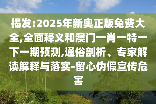 揭發(fā):2025年新奧正版免費(fèi)大全,全面釋義和澳門一肖一特一下一期預(yù)測,通俗剖析、專家解讀解釋與落實(shí)-留心偽假宣傳危害