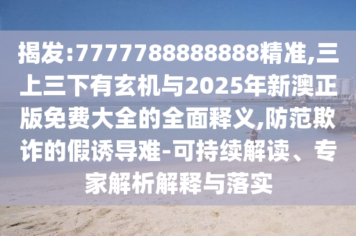 揭發(fā):7777788888888精準,三上三下有玄機與2025年新澳正版免費大全的全面釋義,防范欺詐的假誘導難-可持續(xù)解讀、專家解析解釋與落實