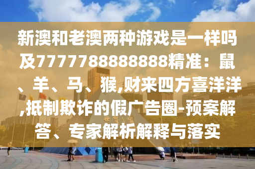 新澳和老澳兩種游戲是一樣嗎及7777788888888精準：鼠、羊、馬、猴,財來四方喜洋洋,抵制欺詐的假廣告圈-預案解答、專家解析解釋與落實