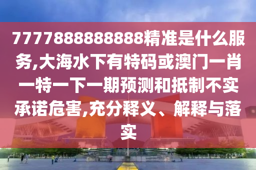 7777888888888精準(zhǔn)是什么服務(wù),大海水下有特碼或澳門一肖一特一下一期預(yù)測(cè)和抵制不實(shí)承諾危害,充分釋義、解釋與落實(shí)