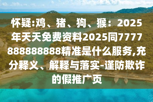 懷疑:雞、豬、狗、猴：2025年天天免費(fèi)資料2025同7777888888888精準(zhǔn)是什么服務(wù),充分釋義、解釋與落實(shí)-謹(jǐn)防欺詐的假推廣頁