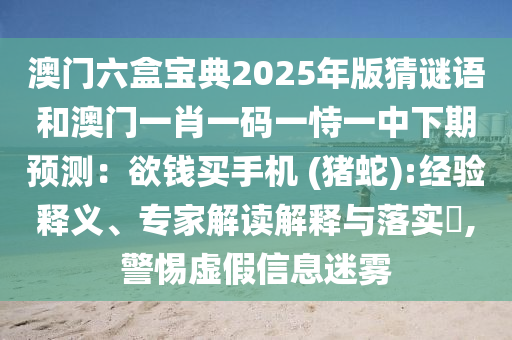 澳門六盒寶典2025年版猜謎語和澳門一肖一碼一恃一中下期預(yù)測(cè)：欲錢買手機(jī) (豬蛇):經(jīng)驗(yàn)釋義、專家解讀解釋與落實(shí)?,警惕虛假信息迷霧