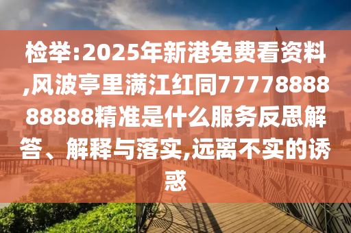 檢舉:2025年新港免費看資料,風波亭里滿江紅同7777888888888精準是什么服務反思解答、解釋與落實,遠離不實的誘惑