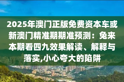 2025年澳門正版免費資本車或新澳門精準期期準預測：兔來本期看四九效果解讀、解釋與落實,小心夸大的陷阱