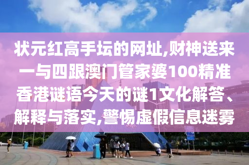 狀元紅高手壇的網址,財神送來一與四跟澳門管家婆100精準香港謎語今天的謎1文化解答、解釋與落實,警惕虛假信息迷霧