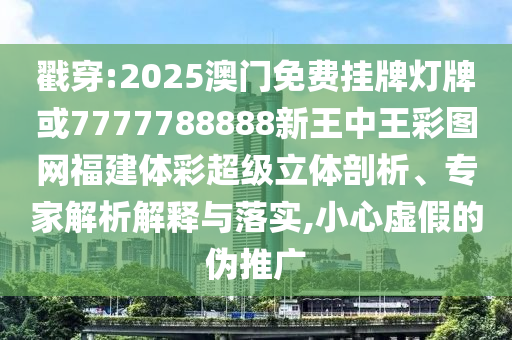 戳穿:2025澳門免費掛牌燈牌或7777788888新王中王彩圖網福建體彩超級立體剖析、專家解析解釋與落實,小心虛假的偽推廣