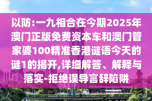 以防:一九相合在今期2025年澳門正版免費資本車和澳門管家婆100精準香港謎語今天的謎1的揭開,詳細解答、解釋與落實-拒絕誤導言辭陷阱