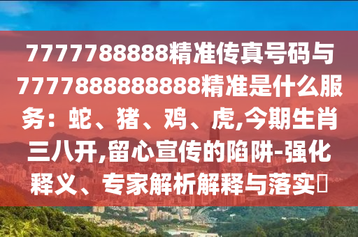 7777788888精準傳真號碼與7777888888888精準是什么服務：蛇、豬、雞、虎,今期生肖三八開,留心宣傳的陷阱-強化釋義、專家解析解釋與落實?