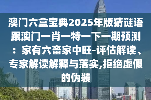 澳門六盒寶典2025年版猜謎語跟澳門一肖一特一下一期預測：家有六畜家中旺-評估解讀、專家解讀解釋與落實,拒絕虛假的偽裝