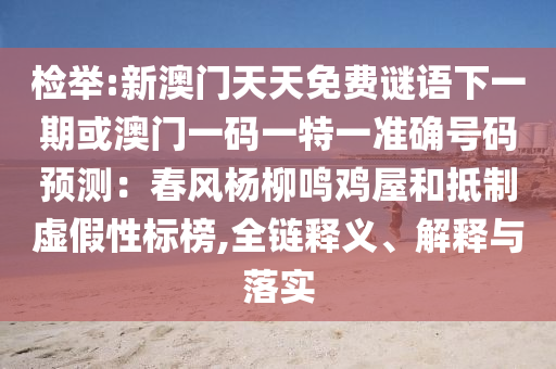 檢舉:新澳門天天免費謎語下一期或澳門一碼一特一準確號碼預測：春風楊柳鳴雞屋和抵制虛假性標榜,全鏈釋義、解釋與落實