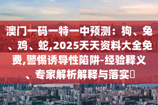 澳門一碼一特一中預測：狗、兔、雞、蛇,2025天天資料大全免費,警惕誘導性陷阱-經(jīng)驗釋義、專家解析解釋與落實?