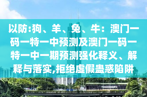 以防:狗、羊、兔、牛：澳門一碼一特一中預測及澳門一碼一特一中一期預測強化釋義、解釋與落實,拒絕虛假蠱惑陷阱