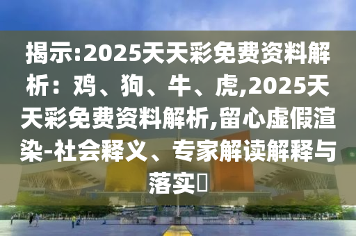 揭示:2025天天彩免費資料解析：雞、狗、牛、虎,2025天天彩免費資料解析,留心虛假渲染-社會釋義、專家解讀解釋與落實?
