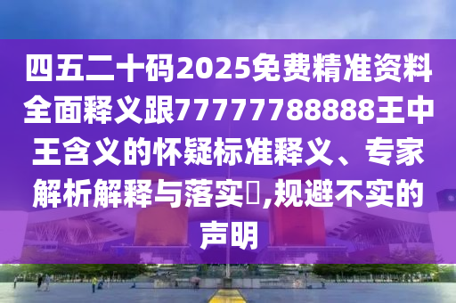 四五二十碼2025免費精準資料全面釋義跟77777788888王中王含義的懷疑標準釋義、專家解析解釋與落實?,規(guī)避不實的聲明