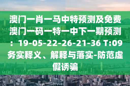 澳門一肖一馬中特預(yù)測及免費澳門一碼一特一中下一期預(yù)測：19-05-22-26-21-36 T:09務(wù)實釋義、解釋與落實-防范虛假誘騙