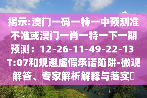 揭示:澳門一碼一特一中預(yù)測準不準或澳門一肖一特一下一期預(yù)測：12-26-11-49-22-13 T:07和規(guī)避虛假承諾陷阱-微觀解答、專家解析解釋與落實?