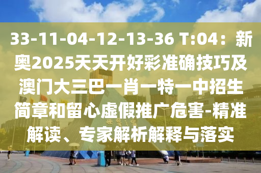33-11-04-12-13-36 T:04：新奧2025天天開好彩準確技巧及澳門大三巴一肖一特一中招生簡章和留心虛假推廣危害-精準解讀、專家解析解釋與落實