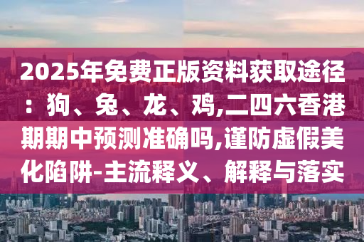 2025年免費(fèi)正版資料獲取途徑：狗、兔、龍、雞,二四六香港期期中預(yù)測(cè)準(zhǔn)確嗎,謹(jǐn)防虛假美化陷阱-主流釋義、解釋與落實(shí)